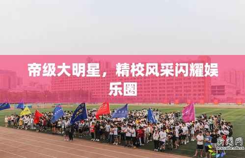 帝级大明星，精校风采闪耀娱乐圈