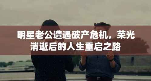 明星老公遭遇破产危机,荣光消逝后的人生重启之路