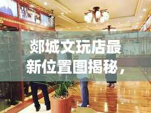 郯城文玩店最新位置图揭秘，宝藏指南，探寻文玩珍宝之旅